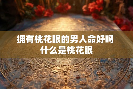 拥有桃花眼的男人命好吗 什么是桃花眼 拥有桃花眼的男人命好吗 什么是桃花眼