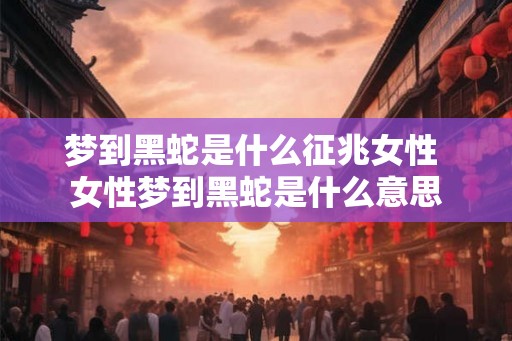 梦到黑蛇是什么征兆女性 女性梦到黑蛇是什么意思