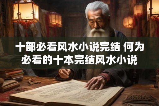 十部必看风水小说完结 何为必看的十本完结风水小说