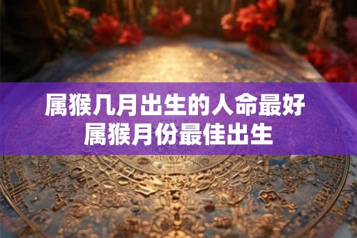 属猴几月出生的人命最好 属猴月份最佳出生