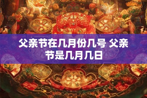 父亲节在几月份几号 父亲节是几月几日 父亲节在几月份几号 父亲节是几月几日