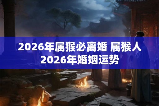 2026年属猴必离婚 属猴人2026年婚姻运势