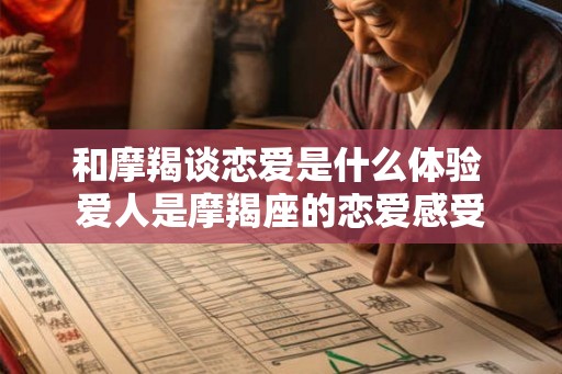 和摩羯谈恋爱是什么体验 爱人是摩羯座的恋爱感受 和摩羯谈恋爱是什么体验 爱人是摩羯座的恋爱感受