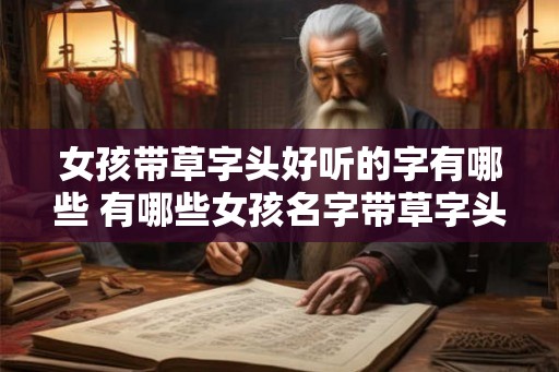 女孩带草字头好听的字有哪些 有哪些女孩名字带草字头 女孩带草字头好听的字有哪些 有哪些女孩名字带草字头