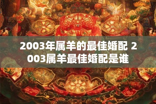 2003年属羊的最佳婚配 2003属羊最佳婚配是谁