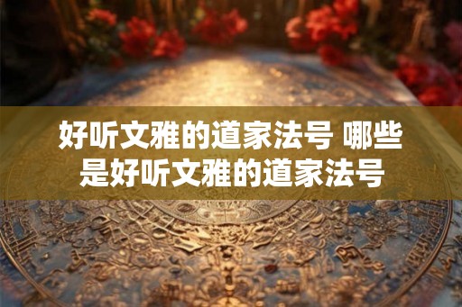 好听文雅的道家法号 哪些是好听文雅的道家法号