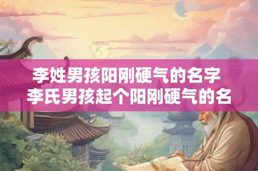 李姓男孩阳刚硬气的名字 李氏男孩起个阳刚硬气的名字