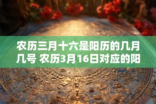 农历三月十六是阳历的几月几号 农历3月16日对应的阳历是哪一天