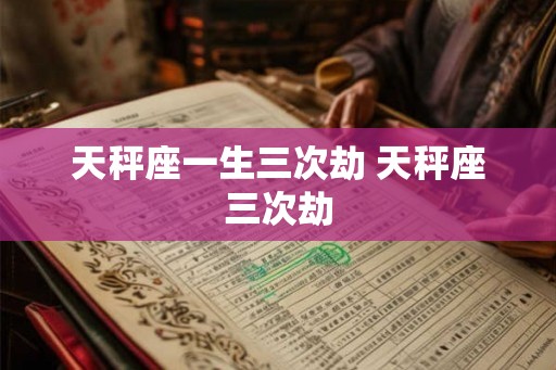 天秤座一生三次劫 天秤座三次劫