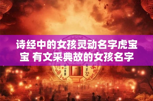 诗经中的女孩灵动名字虎宝宝 有文采典故的女孩名字 诗经中的女孩灵动名字虎宝宝 有文采典故的女孩名字