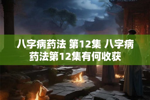 八字病药法 第12集 八字病药法第12集有何收获