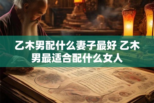乙木男配什么妻子最好 乙木男最适合配什么女人