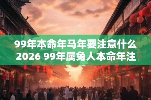 99年本命年马年要注意什么2026 99年属兔人本命年注意事项