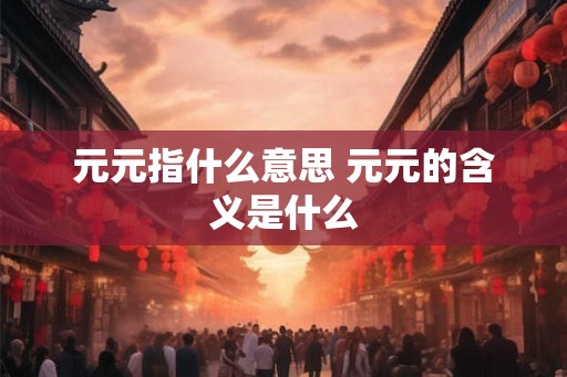 元元指什么意思 元元的含义是什么