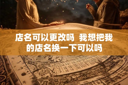 店名可以更改吗  我想把我的店名换一下可以吗