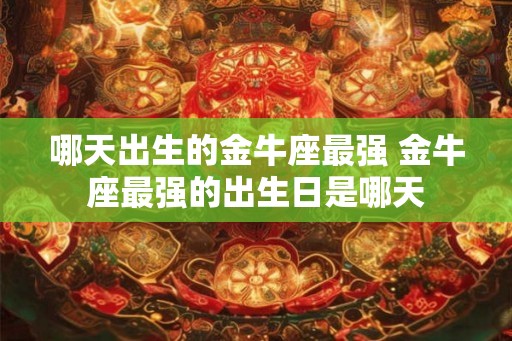 哪天出生的金牛座最强 金牛座最强的出生日是哪天