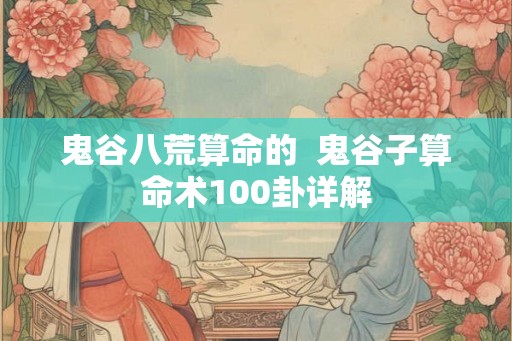 鬼谷八荒算命的 鬼谷子算命术100卦详解 鬼谷八荒算命的 鬼谷子算命术100卦详解