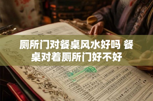 厕所门对餐桌风水好吗 餐桌对着厕所门好不好