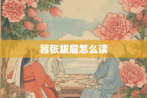 嚣张跋扈怎么读