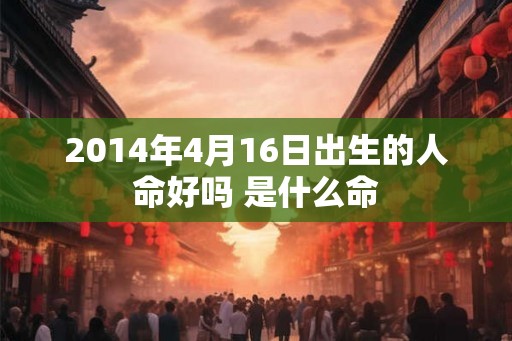 2014年4月16日出生的人命好吗 是什么命