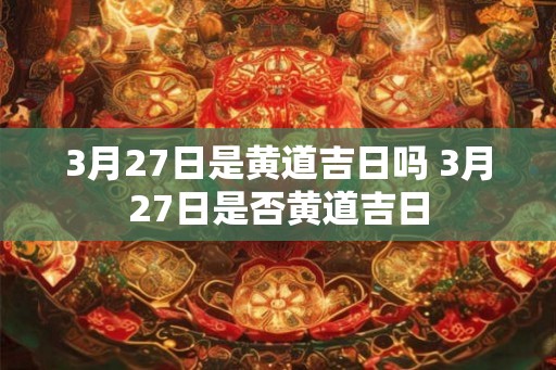 3月27日是黄道吉日吗 3月27日是否黄道吉日