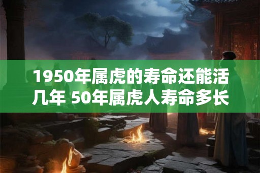 1950年属虎的寿命还能活几年 50年属虎人寿命多长