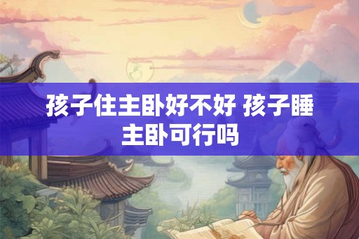 孩子住主卧好不好 孩子睡主卧可行吗