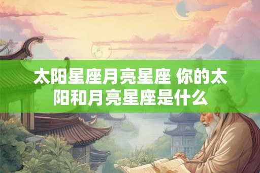 太阳星座月亮星座 你的太阳和月亮星座是什么