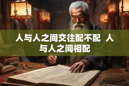 人与人之间交往配不配  人与人之间相配