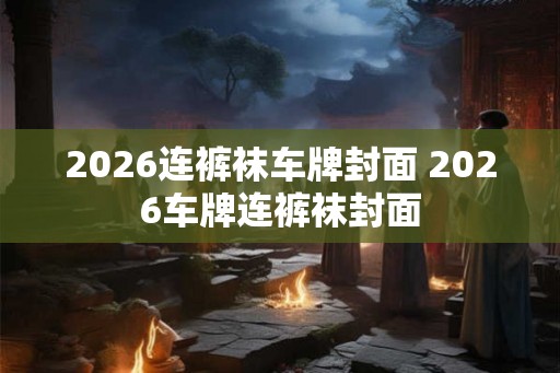 2026连裤袜车牌封面 2026车牌连裤袜封面 2026连裤袜车牌封面 2026车牌连裤袜封面