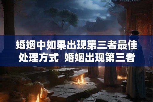 婚姻中如果出现第三者最佳处理方式  婚姻出现第三者怎么解决