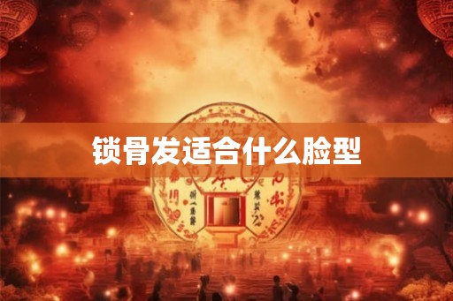 锁骨发适合什么脸型