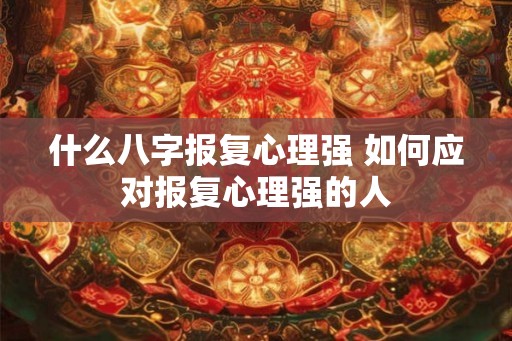 什么八字报复心理强 如何应对报复心理强的人 什么八字报复心理强 如何应对报复心理强的人