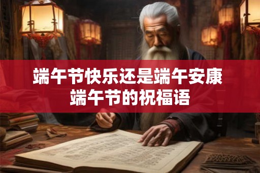 端午节快乐还是端午安康 端午节的祝福语 端午节快乐还是端午安康 端午节的祝福语
