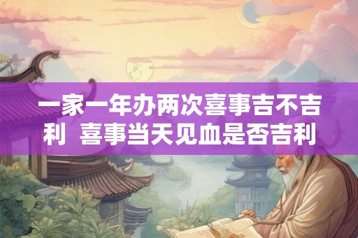 一家一年办两次喜事吉不吉利  喜事当天见血是否吉利