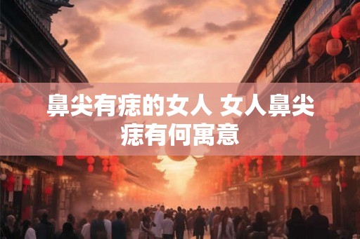 鼻尖有痣的女人 女人鼻尖痣有何寓意