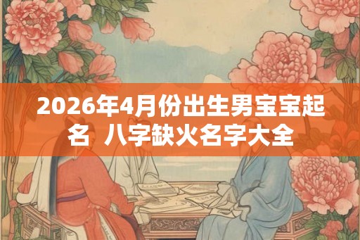2026年4月份出生男宝宝起名  八字缺火名字大全