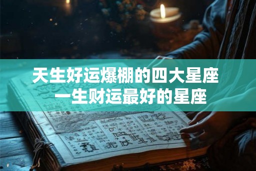 天生好运爆棚的四大星座  一生财运最好的星座