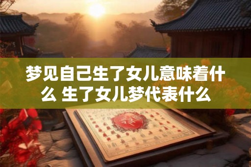 梦见自己生了女儿意味着什么 生了女儿梦代表什么 梦见自己生了女儿意味着什么 生了女儿梦代表什么