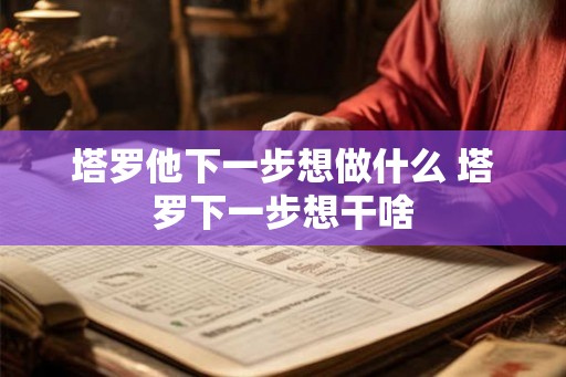 塔罗他下一步想做什么 塔罗下一步想干啥