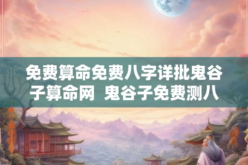 免费算命免费八字详批鬼谷子算命网 鬼谷子免费测八字算命 免费算命免费八字详批鬼谷子算命网 鬼谷子免费测八字算命