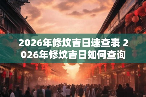 2026年修坟吉日速查表 2026年修坟吉日如何查询