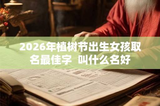 2026年植树节出生女孩取名最佳字  叫什么名好