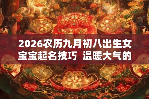 2026农历九月初八出生女宝宝起名技巧  温暖大气的名字