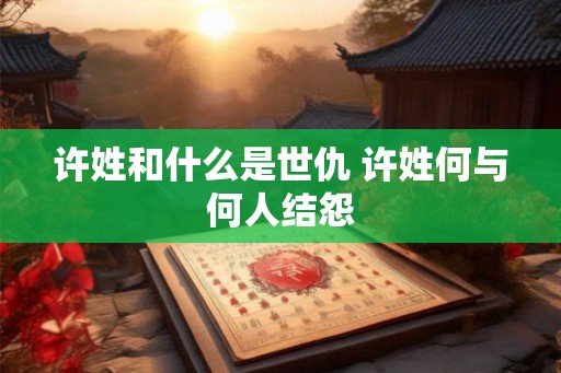 许姓和什么是世仇 许姓何与何人结怨