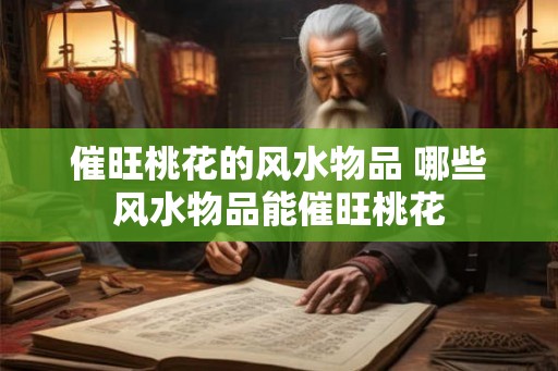 催旺桃花的风水物品 哪些风水物品能催旺桃花