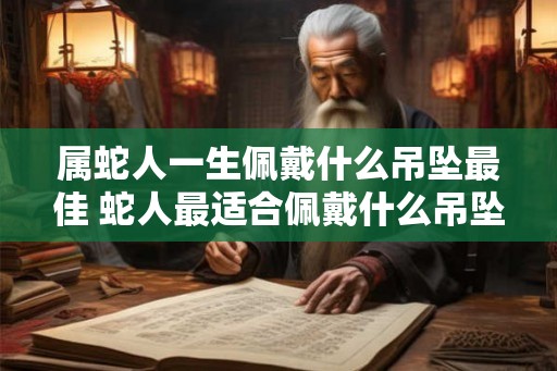 属蛇人一生佩戴什么吊坠最佳 蛇人最适合佩戴什么吊坠