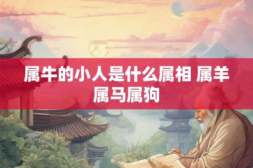 属牛的小人是什么属相 属羊属马属狗 属牛的小人是什么属相 属羊属马属狗
