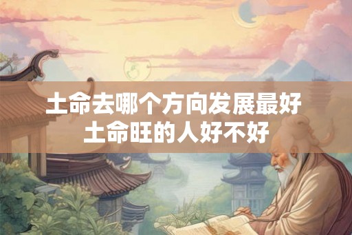 土命去哪个方向发展最好 土命旺的人好不好
