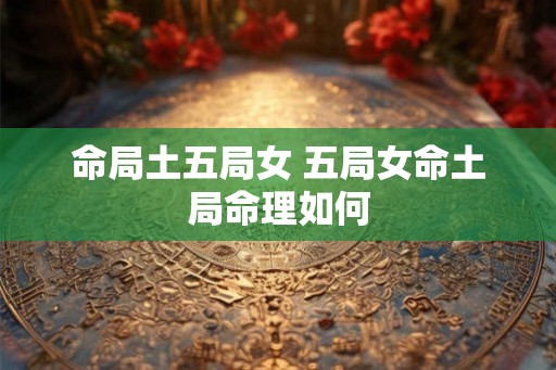 命局土五局女 五局女命土局命理如何
